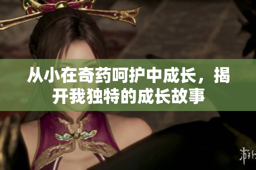 从小在奇药呵护中成长，揭开我独特的成长故事