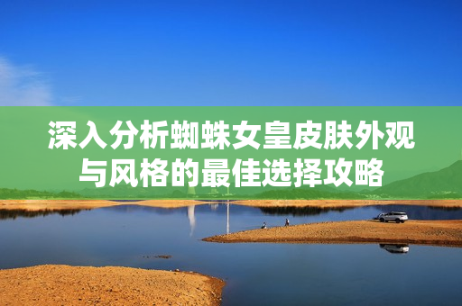 深入分析蜘蛛女皇皮肤外观与风格的最佳选择攻略