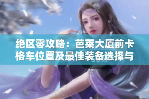 绝区零攻略：芭莱大厦前卡格车位置及最佳装备选择与属性搭配解析