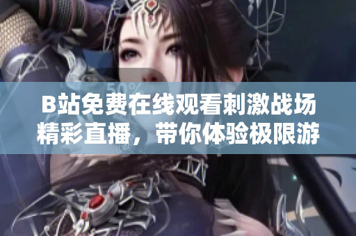 B站免费在线观看刺激战场精彩直播，带你体验极限游戏对战