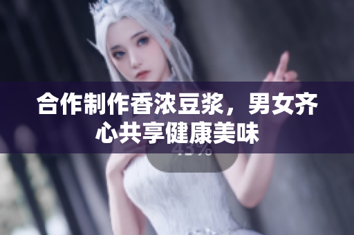 合作制作香浓豆浆，男女齐心共享健康美味