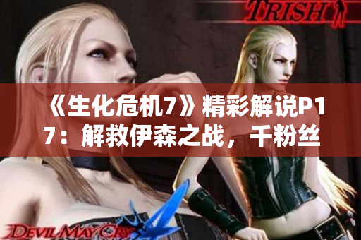 《生化危机7》精彩解说P17：解救伊森之战，千粉丝见证成长