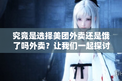 究竟是选择美团外卖还是饿了吗外卖？让我们一起探讨一下 тв!