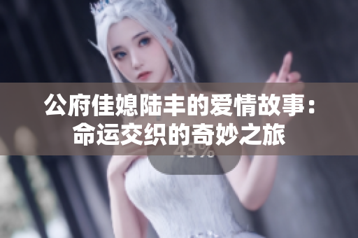 公府佳媳陆丰的爱情故事：命运交织的奇妙之旅