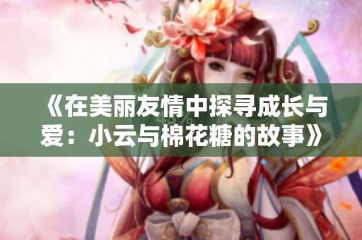 《在美丽友情中探寻成长与爱：小云与棉花糖的故事》