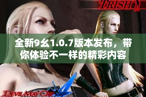 全新9幺1.0.7版本发布，带你体验不一样的精彩内容