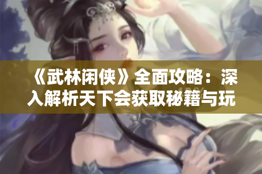 《武林闲侠》全面攻略：深入解析天下会获取秘籍与玩法技巧