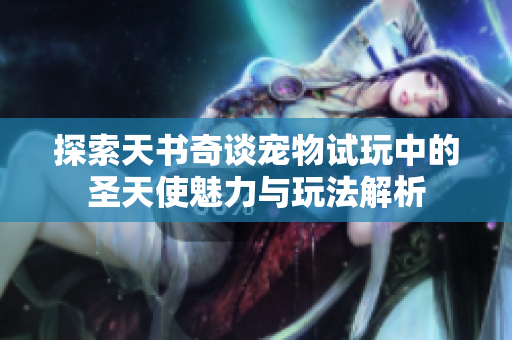 探索天书奇谈宠物试玩中的圣天使魅力与玩法解析