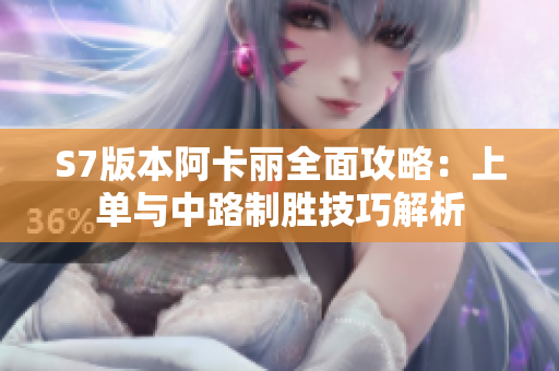 S7版本阿卡丽全面攻略：上单与中路制胜技巧解析
