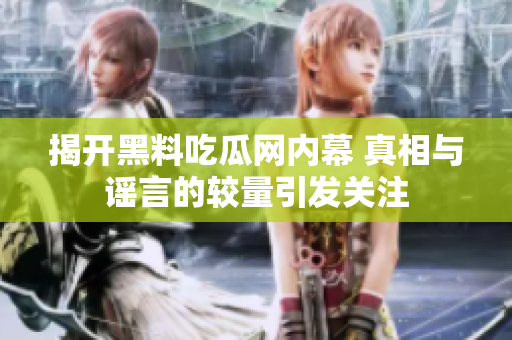 揭开黑料吃瓜网内幕 真相与谣言的较量引发关注