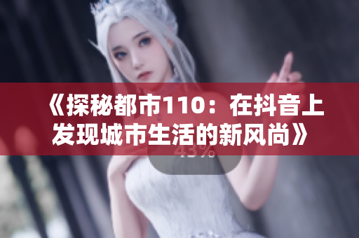 《探秘都市110：在抖音上发现城市生活的新风尚》