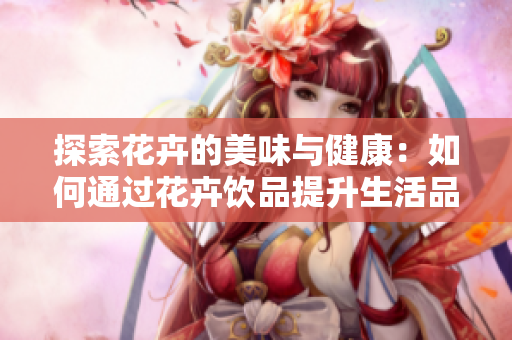 探索花卉的美味与健康：如何通过花卉饮品提升生活品质