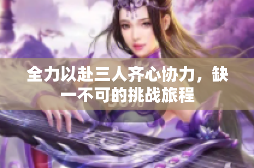 全力以赴三人齐心协力，缺一不可的挑战旅程