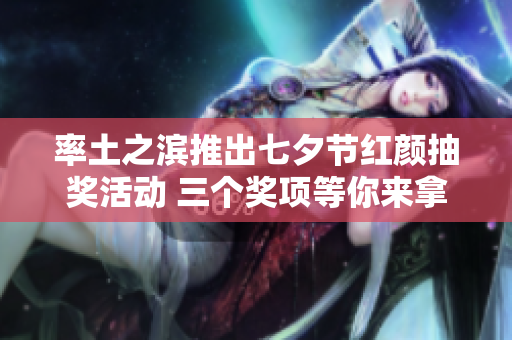 率土之滨推出七夕节红颜抽奖活动 三个奖项等你来拿！
