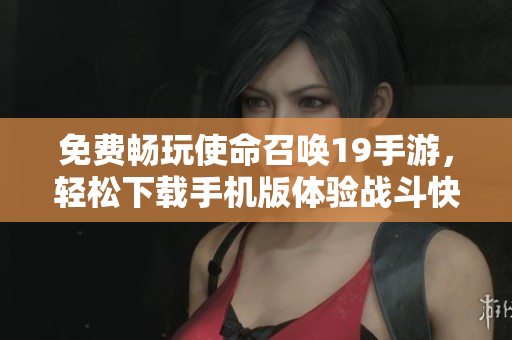 免费畅玩使命召唤19手游，轻松下载手机版体验战斗快感