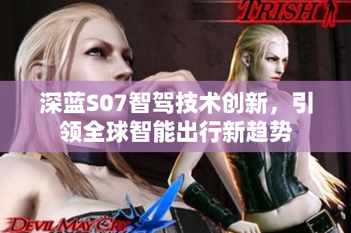 深蓝S07智驾技术创新，引领全球智能出行新趋势