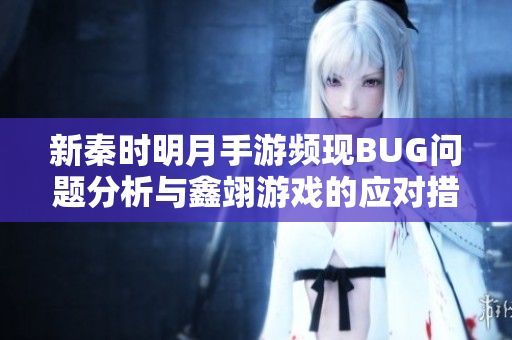 新秦时明月手游频现BUG问题分析与鑫翊游戏的应对措施