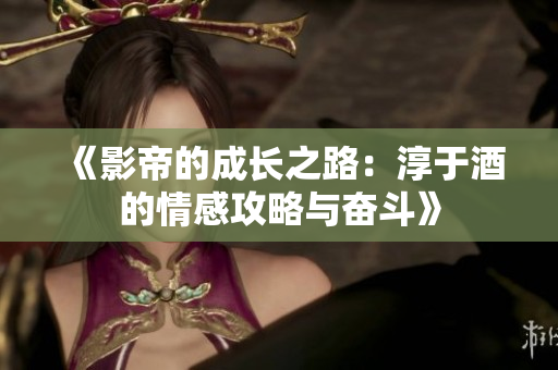 《影帝的成长之路：淳于酒的情感攻略与奋斗》