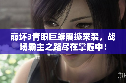 崩坏3青眼巨蟒震撼来袭，战场霸主之路尽在掌握中！