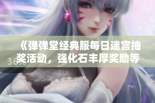 《弹弹堂经典服每日迷宫抽奖活动，强化石丰厚奖励等你来拿》