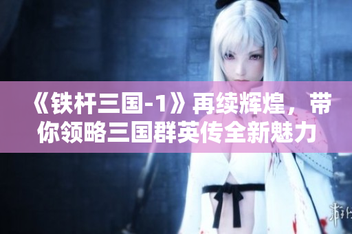 《铁杆三国-1》再续辉煌，带你领略三国群英传全新魅力！