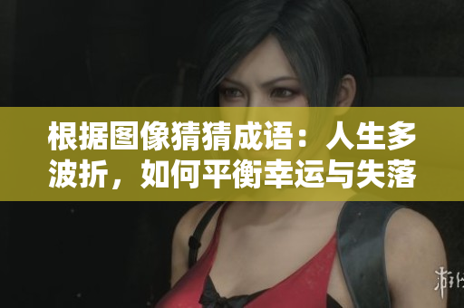 根据图像猜猜成语：人生多波折，如何平衡幸运与失落的生活智慧