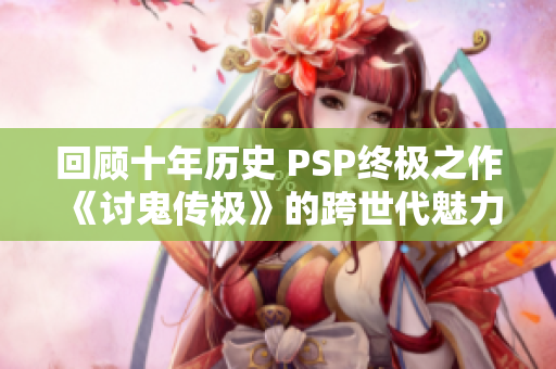 回顾十年历史 PSP终极之作《讨鬼传极》的跨世代魅力与影响