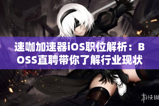 速咖加速器iOS职位解析：BOSS直聘带你了解行业现状与优势