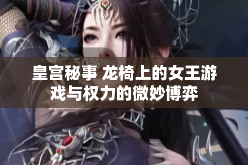 皇宫秘事 龙椅上的女王游戏与权力的微妙博弈