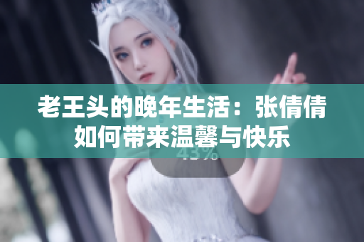 老王头的晚年生活：张倩倩如何带来温馨与快乐