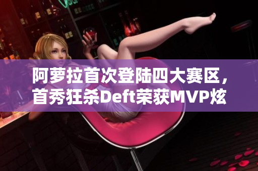 阿萝拉首次登陆四大赛区，首秀狂杀Deft荣获MVP炫技表现引爆团战