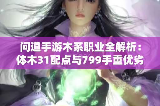 问道手游木系职业全解析：体木31配点与799手重优劣对比