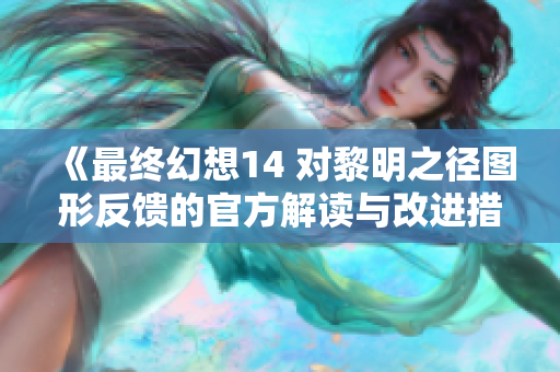 《最终幻想14 对黎明之径图形反馈的官方解读与改进措施》