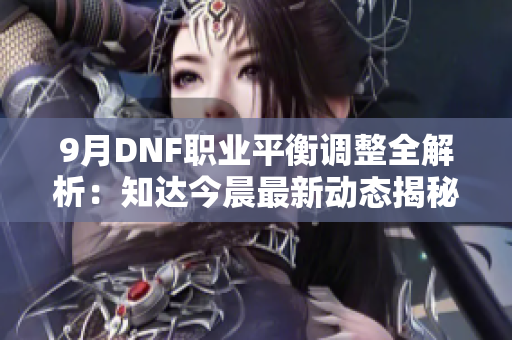 9月DNF职业平衡调整全解析：知达今晨最新动态揭秘