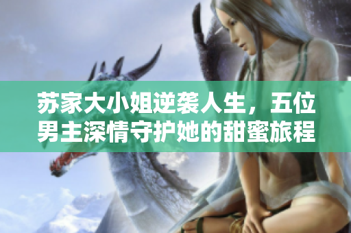 苏家大小姐逆袭人生，五位男主深情守护她的甜蜜旅程