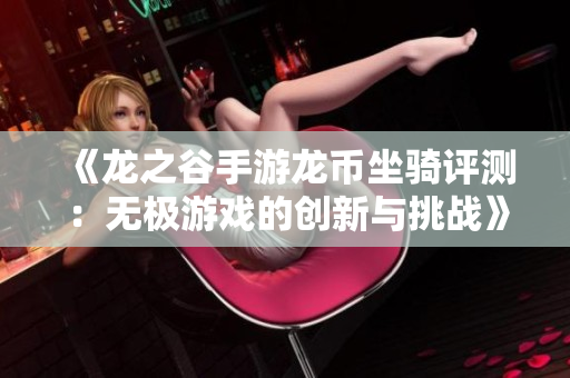《龙之谷手游龙币坐骑评测：无极游戏的创新与挑战》