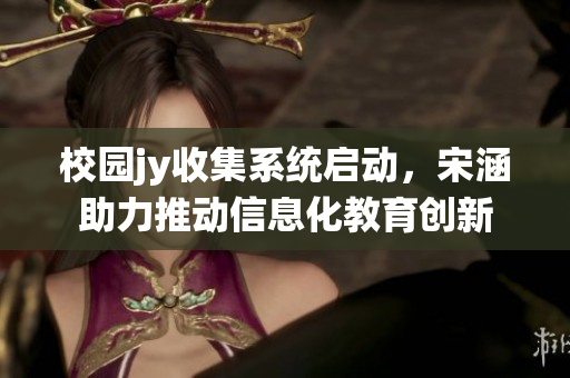 校园jy收集系统启动，宋涵助力推动信息化教育创新