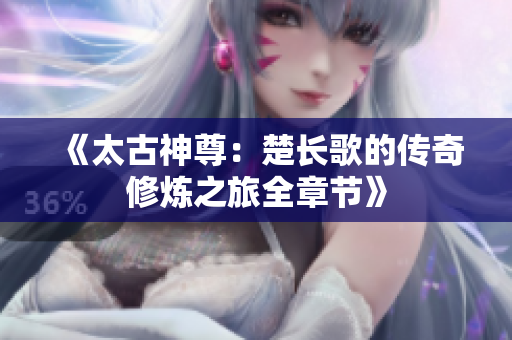 《太古神尊：楚长歌的传奇修炼之旅全章节》