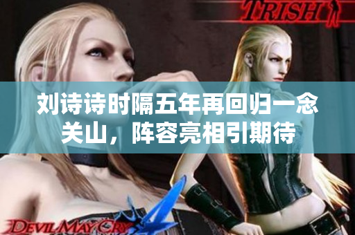 刘诗诗时隔五年再回归一念关山，阵容亮相引期待