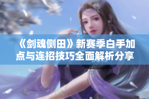 《剑魂侧田》新赛季白手加点与连招技巧全面解析分享