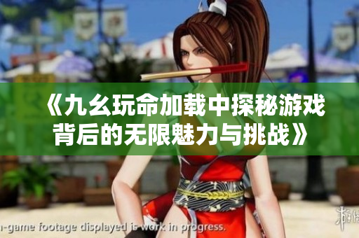 《九幺玩命加载中探秘游戏背后的无限魅力与挑战》