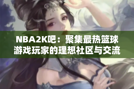NBA2K吧：聚集最热篮球游戏玩家的理想社区与交流平台