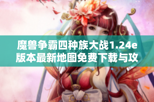 魔兽争霸四种族大战1.24e版本最新地图免费下载与攻略分享