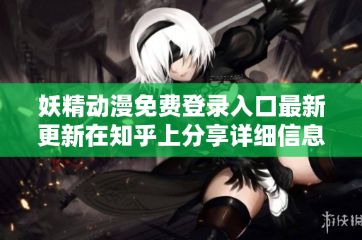妖精动漫免费登录入口最新更新在知乎上分享详细信息