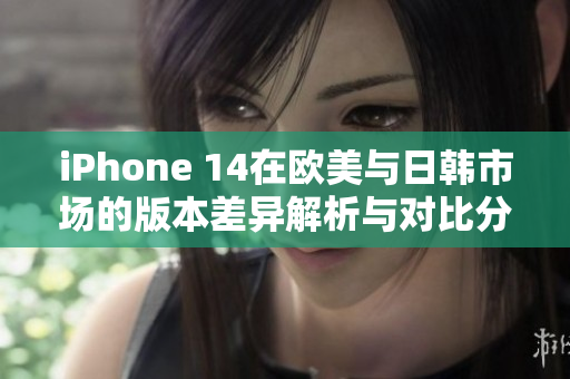 iPhone 14在欧美与日韩市场的版本差异解析与对比分析