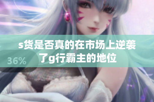 s货是否真的在市场上逆袭了g行霸主的地位