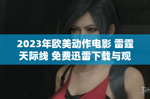 2023年欧美动作电影 雷霆天际线 免费迅雷下载与观看指南