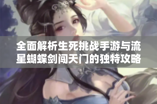 全面解析生死挑战手游与流星蝴蝶剑闯天门的独特攻略攻略