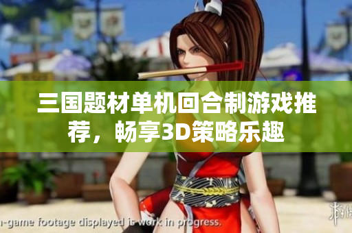 三国题材单机回合制游戏推荐，畅享3D策略乐趣