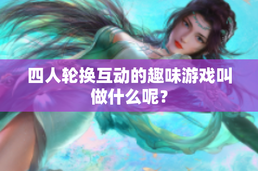 四人轮换互动的趣味游戏叫做什么呢？